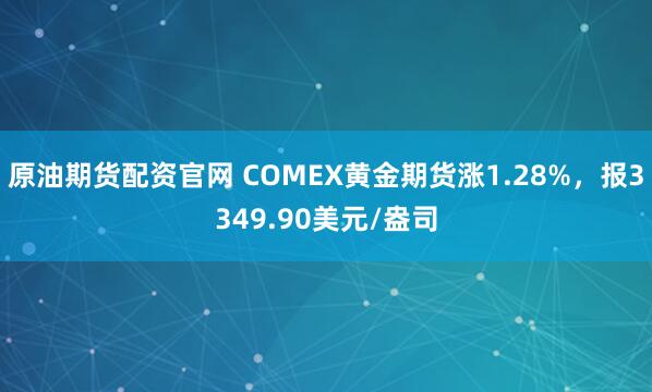 原油期货配资官网 COMEX黄金期货涨1.28%，报3349.90美元/盎司