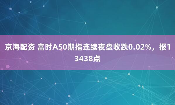 京海配资 富时A50期指连续夜盘收跌0.02%，报13438点
