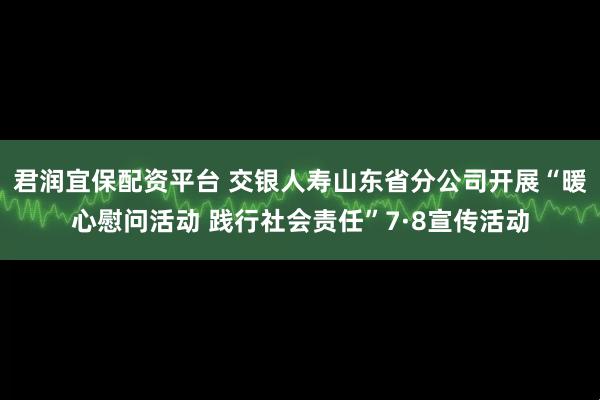 君润宜保配资平台 交银人寿山东省分公司开展“暖心慰问活动 践行社会责任”7·8宣传活动