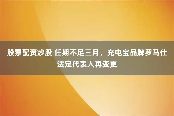 股票配资炒股 任期不足三月，充电宝品牌罗马仕法定代表人再变更