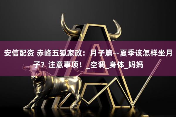 安信配资 赤峰五狐家政：月子篇--夏季该怎样坐月子？注意事项！_空调_身体_妈妈