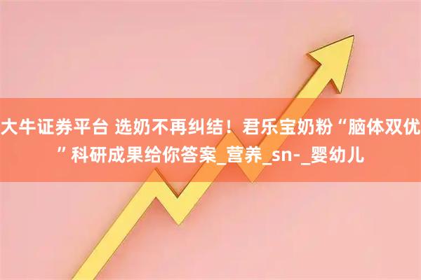 大牛证券平台 选奶不再纠结！君乐宝奶粉“脑体双优”科研成果给你答案_营养_sn-_婴幼儿