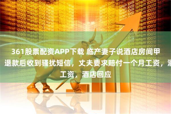 361股票配资APP下载 临产妻子说酒店房间甲醛味重，退款后收到骚扰短信，丈夫要求赔付一个月工资，酒店回应