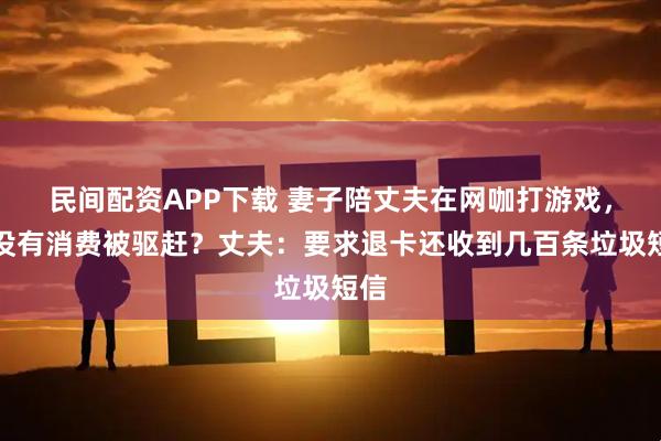 民间配资APP下载 妻子陪丈夫在网咖打游戏，因没有消费被驱赶？丈夫：要求退卡还收到几百条垃圾短信