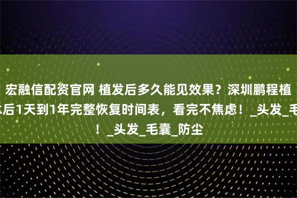 宏融信配资官网 植发后多久能见效果？深圳鹏程植发给的术后1天到1年完整恢复时间表，看完不焦虑！_头发_毛囊_防尘