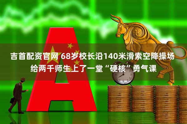 吉首配资官网 68岁校长沿140米滑索空降操场 给两千师生上了一堂“硬核”勇气课