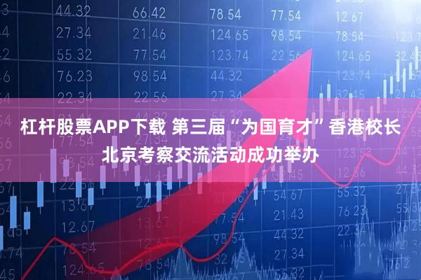 杠杆股票APP下载 第三届“为国育才”香港校长北京考察交流活动成功举办