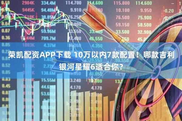 荣凯配资APP下载 10万以内7款配置！哪款吉利银河星耀6适合你？
