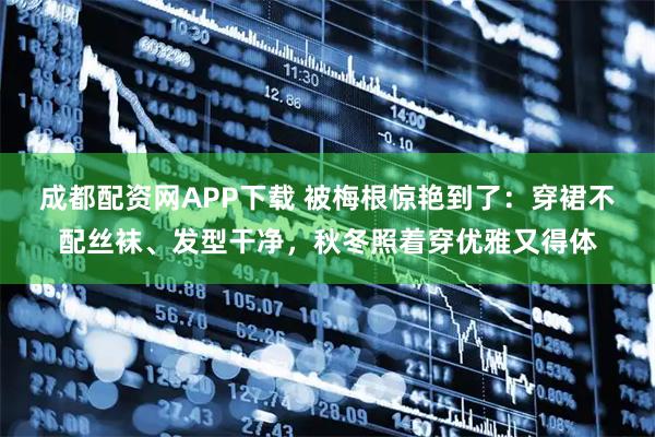 成都配资网APP下载 被梅根惊艳到了：穿裙不配丝袜、发型干净，秋冬照着穿优雅又得体