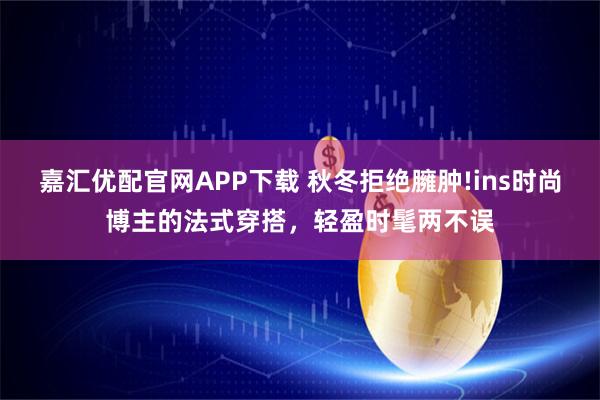 嘉汇优配官网APP下载 秋冬拒绝臃肿!ins时尚博主的法式穿搭，轻盈时髦两不误
