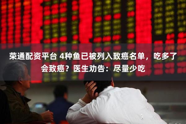 荣通配资平台 4种鱼已被列入致癌名单，吃多了会致癌？医生劝告：尽量少吃