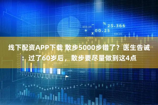 线下配资APP下载 散步5000步错了？医生告诫：过了60岁后，散步要尽量做到这4点