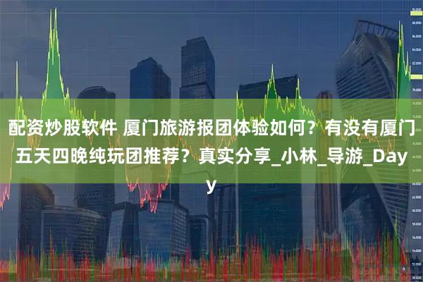 配资炒股软件 厦门旅游报团体验如何？有没有厦门五天四晚纯玩团推荐？真实分享_小林_导游_Day