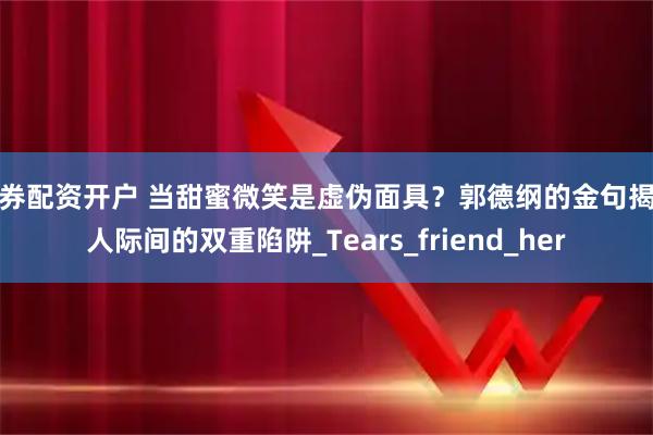 证券配资开户 当甜蜜微笑是虚伪面具?郭德纲的金句揭露人际间的双重陷阱_Tears_friend_her