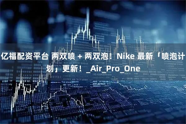 亿福配资平台 两双喷 + 两双泡!Nike 最新「喷泡计划」更新!_Air_Pro_One