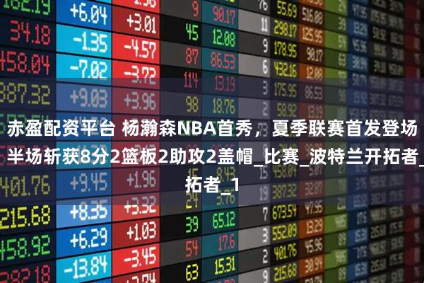 赤盈配资平台 杨瀚森NBA首秀，夏季联赛首发登场，半场斩获8分2篮板2助攻2盖帽_比赛_波特兰开拓者_1
