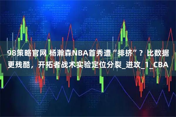 98策略官网 杨瀚森NBA首秀遭“排挤”？比数据更残酷，开拓者战术实验定位分裂_进攻_1_CBA