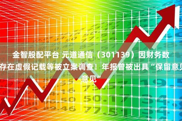 金智股配平台 元道通信（301139）因财务数据存在虚假记载等被立案调查！年报曾被出具“保留意见”