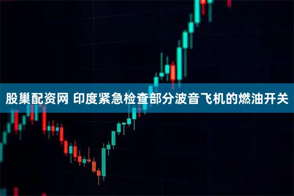 股巢配资网 印度紧急检查部分波音飞机的燃油开关