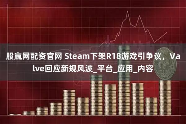 股赢网配资官网 Steam下架R18游戏引争议,Valve回应新规风波_平台_应用_内容