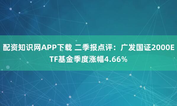 配资知识网APP下载 二季报点评:广发国证2000ETF基金季度涨幅4.66%