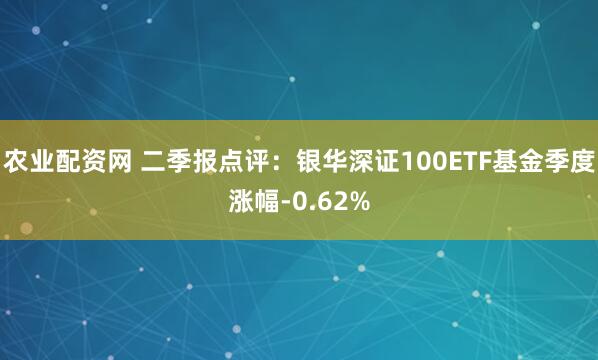 农业配资网 二季报点评:银华深证100ETF基金季度涨幅-0.62%