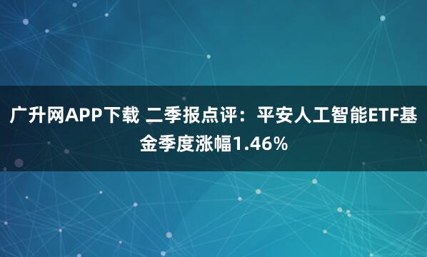 广升网APP下载 二季报点评:平安人工智能ETF基金季度涨幅1.46%