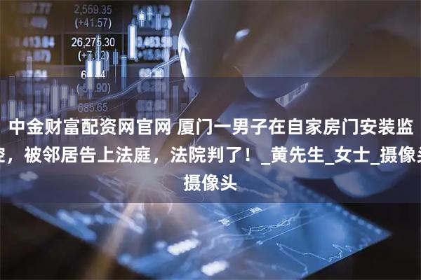 中金财富配资网官网 厦门一男子在自家房门安装监控,被邻居告上法庭,法院判了!_黄先生_女士_摄像头