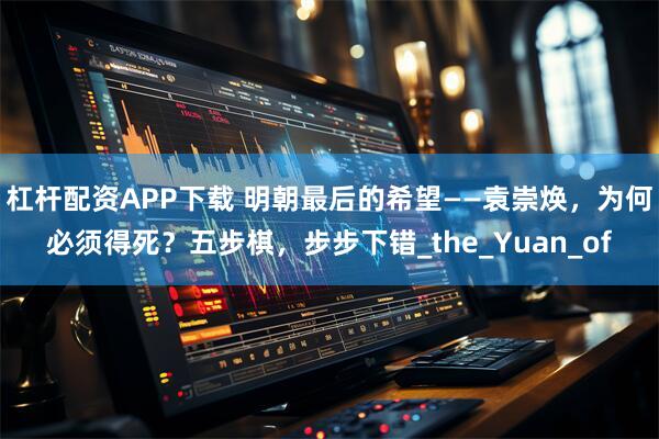 杠杆配资APP下载 明朝最后的希望——袁崇焕,为何必须得死?五步棋,步步下错_the_Yuan_of