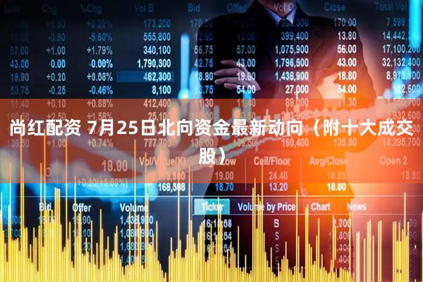 尚红配资 7月25日北向资金最新动向（附十大成交股）