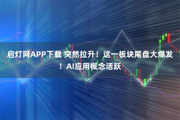 启灯网APP下载 突然拉升！这一板块尾盘大爆发！AI应用概念活跃