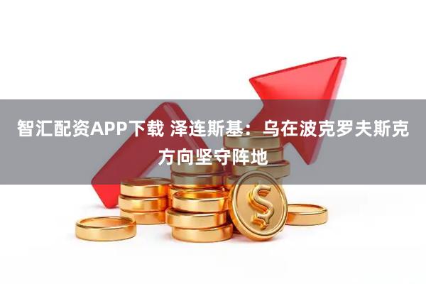 智汇配资APP下载 泽连斯基：乌在波克罗夫斯克方向坚守阵地