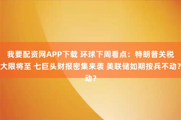 我要配资网APP下载 环球下周看点:特朗普关税大限将至 七巨头财报密集来袭 美联储如期按兵不动?