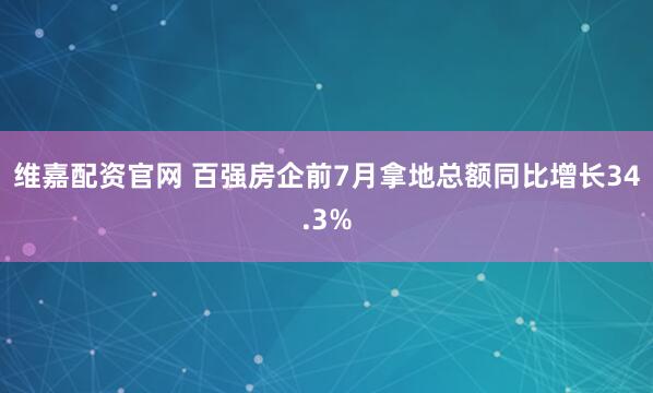 维嘉配资官网 百强房企前7月拿地总额同比增长34.3%