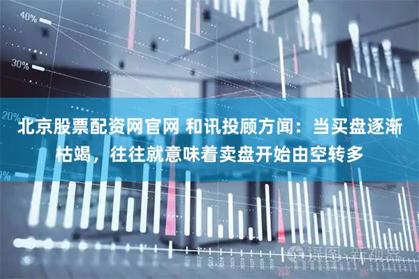 北京股票配资网官网 和讯投顾方闻：当买盘逐渐枯竭，往往就意味着卖盘开始由空转多