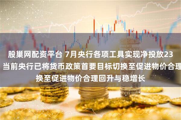 股巢网配资平台 7月央行各项工具实现净投放2365亿元 专家:当前央行已将货币政策首要目标切换至促进物价合理回升与稳增长